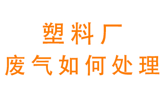 塑料廠產(chǎn)生的廢氣該怎么處理？